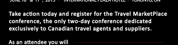 Spring into action today and register for the Travel MarketPlace conference June 16-17, 2015 at the International Plaza Hotel & Conference Center, Toronto, ON. Travel MarketPlace is the only two-day conference dedicated exclusively to Canadian travel 
agents and suppliers.